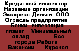 Кредитный инспектор › Название организации ­ Экспресс Деньги, ООО › Отрасль предприятия ­ Банки, инвестиции, лизинг › Минимальный оклад ­ 20 000 - Все города Работа » Вакансии   . Курская обл.